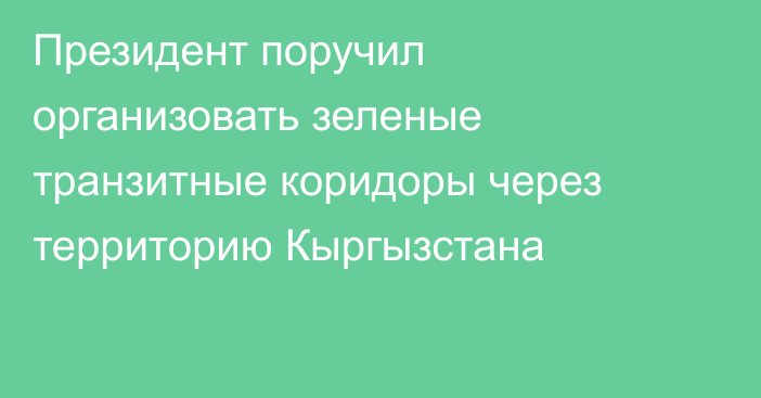 Президент поручил организовать зеленые транзитные коридоры через территорию Кыргызстана