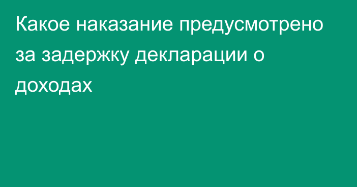 Какое наказание предусмотрено за задержку декларации о доходах