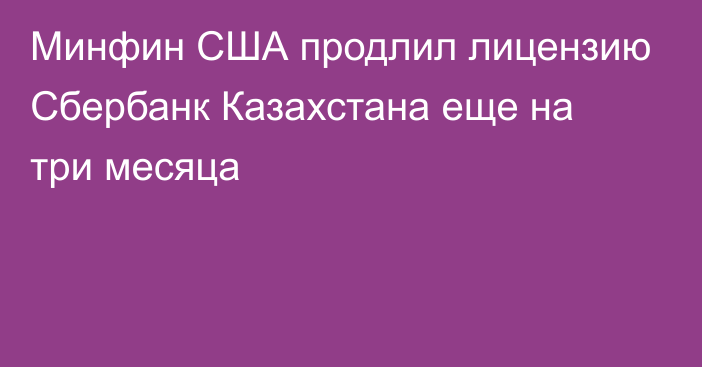 Минфин США продлил лицензию Сбербанк Казахстана еще на три месяца