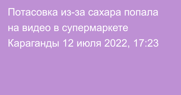 Потасовка из-за сахара попала на видео в супермаркете Караганды
                12 июля 2022, 17:23