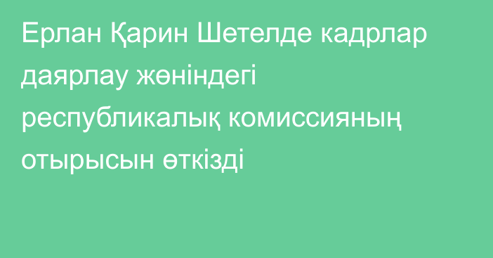 Ерлан Қарин Шетелде кадрлар даярлау жөніндегі республикалық комиссияның отырысын өткізді