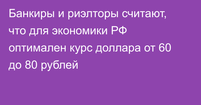 Банкиры и риэлторы считают, что для экономики РФ оптимален курс доллара от 60 до 80 рублей