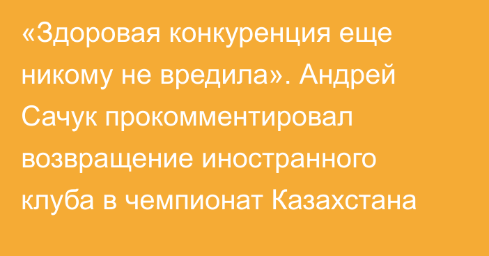 «Здоровая конкуренция еще никому не вредила». Андрей Сачук прокомментировал возвращение иностранного клуба в чемпионат Казахстана