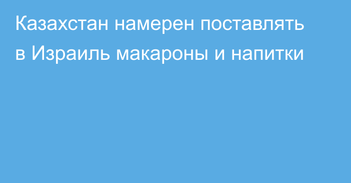 Казахстан намерен поставлять в Израиль макароны и напитки