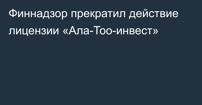 Финнадзор прекратил действие лицензии «Ала-Тоо-инвест»