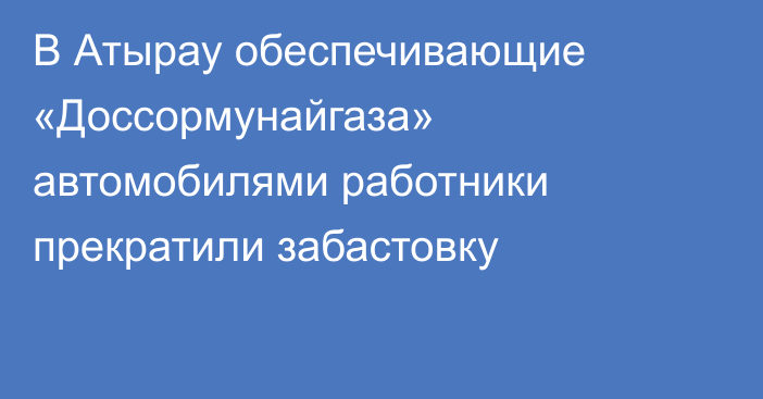 В Атырау обеспечивающие «Доссормунайгаза» автомобилями работники прекратили забастовку