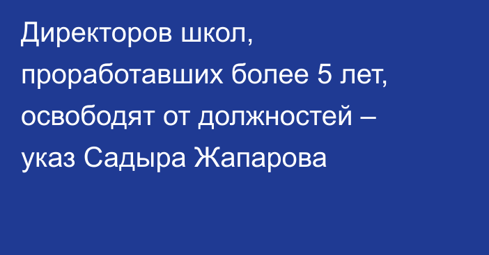 Директоров школ, проработавших более 5 лет, освободят от должностей – указ Садыра Жапарова