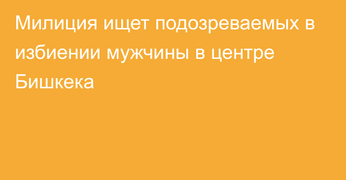 Милиция ищет подозреваемых в избиении мужчины в центре Бишкека