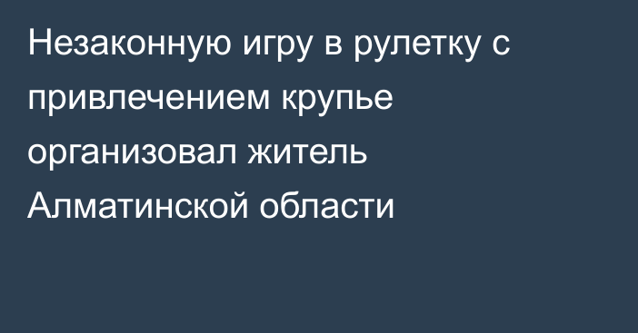 Незаконную игру в рулетку с привлечением крупье организовал житель Алматинской области