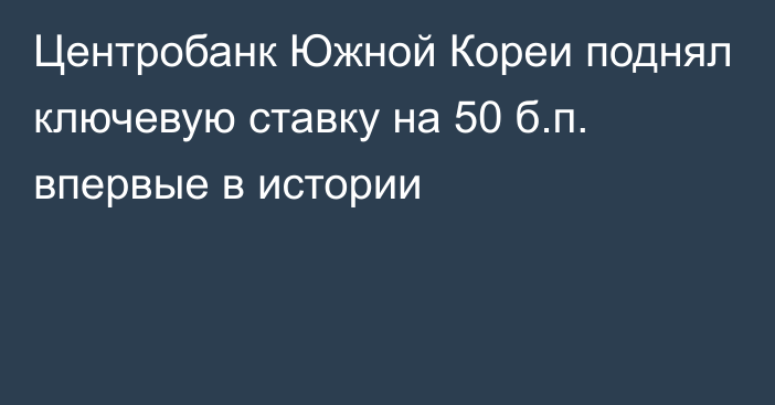 Центробанк Южной Кореи поднял ключевую ставку на 50 б.п. впервые в истории 