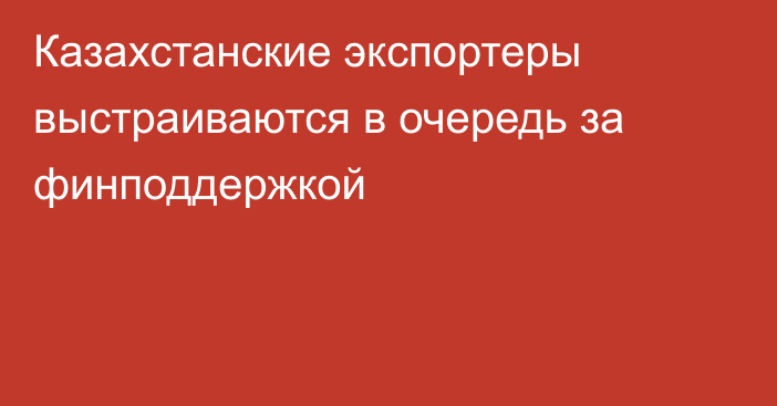 Казахстанские экспортеры выстраиваются в очередь за финподдержкой