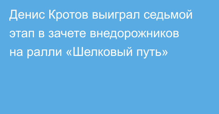 Денис Кротов выиграл седьмой этап в зачете внедорожников на ралли «Шелковый путь»