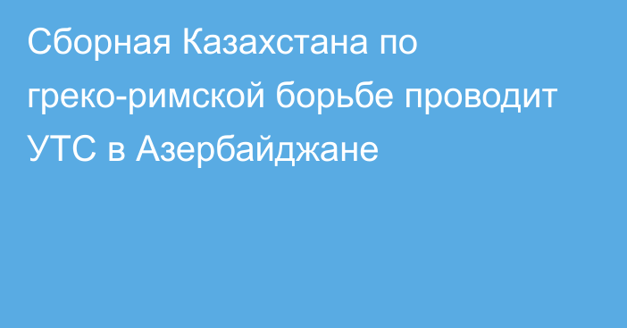 Сборная Казахстана по греко-римской борьбе проводит УТС в Азербайджане