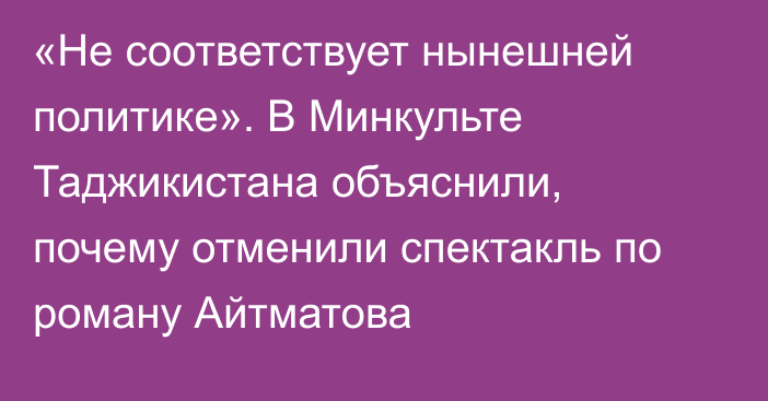 «Не соответствует нынешней политике». В Минкульте Таджикистана объяснили, почему отменили спектакль по роману Айтматова