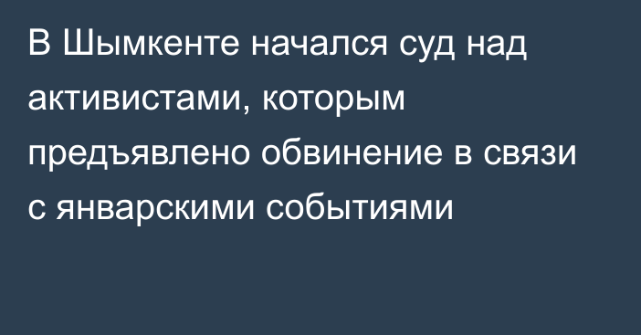 В Шымкенте начался суд над активистами, которым предъявлено обвинение в связи с январскими событиями