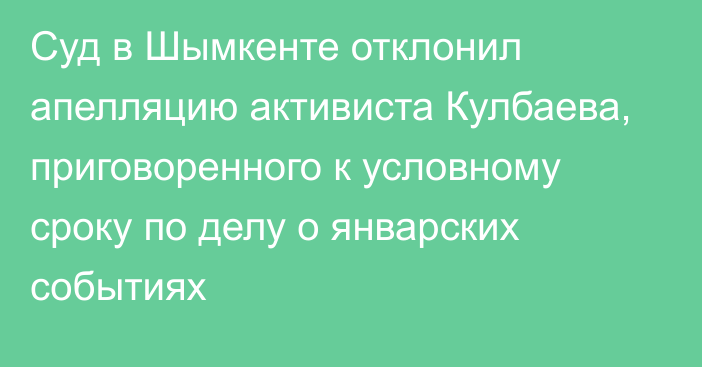 Суд в Шымкенте отклонил апелляцию активиста Кулбаева, приговоренного к условному сроку по делу о январских событиях