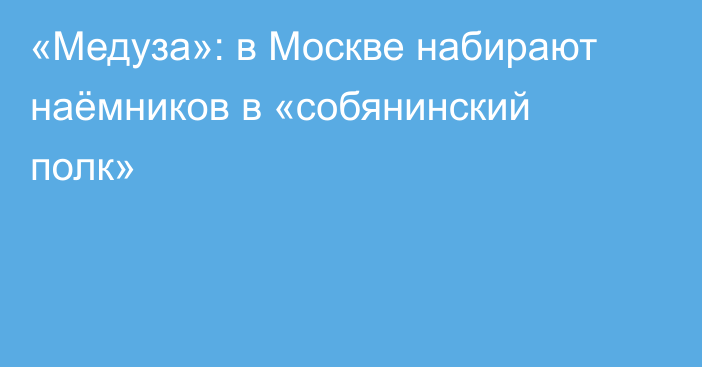 «Медуза»: в Москве набирают наёмников в «собянинский полк»