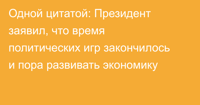 Одной цитатой: Президент заявил, что время политических игр закончилось и пора развивать экономику