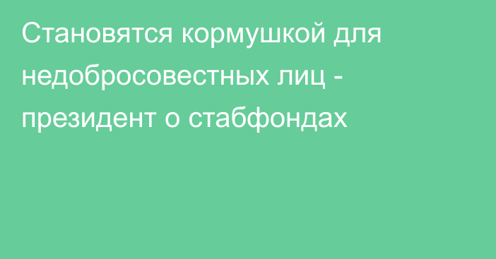 Становятся кормушкой для недобросовестных лиц - президент о стабфондах