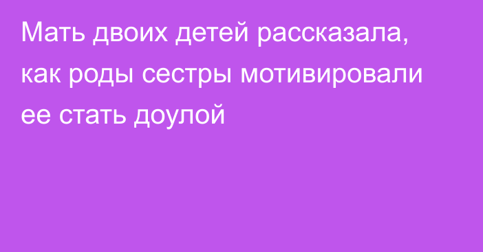 Мать двоих детей рассказала, как роды сестры мотивировали ее стать доулой