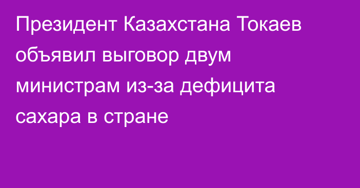 Президент Казахстана Токаев объявил выговор двум министрам из-за дефицита сахара в стране 