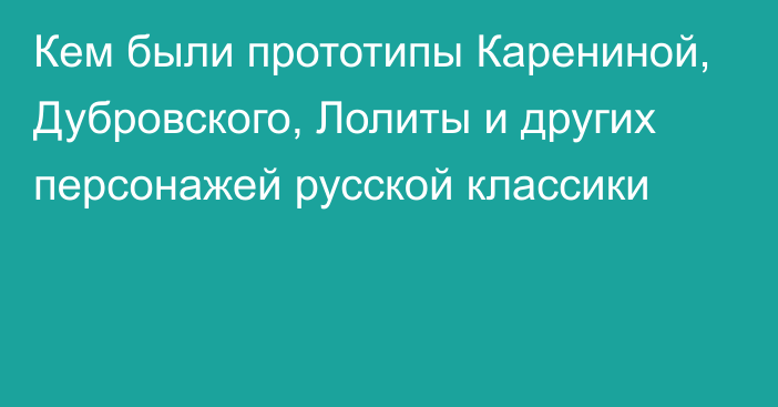 Кем были прототипы Карениной, Дубровского, Лолиты и других персонажей русской классики