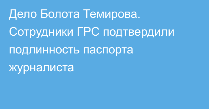 Дело Болота Темирова. Сотрудники ГРС подтвердили подлинность паспорта журналиста