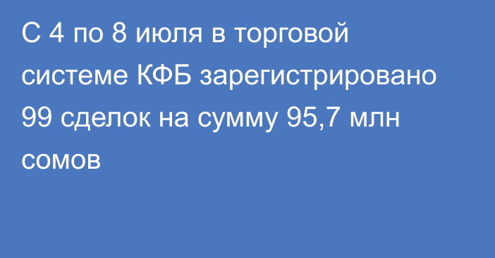 С 4 по 8 июля в торговой системе КФБ зарегистрировано 99 сделок на сумму 95,7 млн сомов