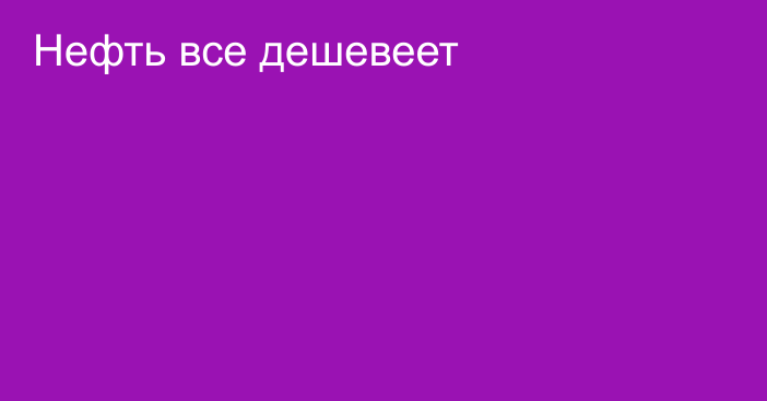 Нефть все дешевеет 