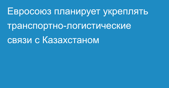 Евросоюз планирует укреплять транспортно-логистические связи с Казахстаном