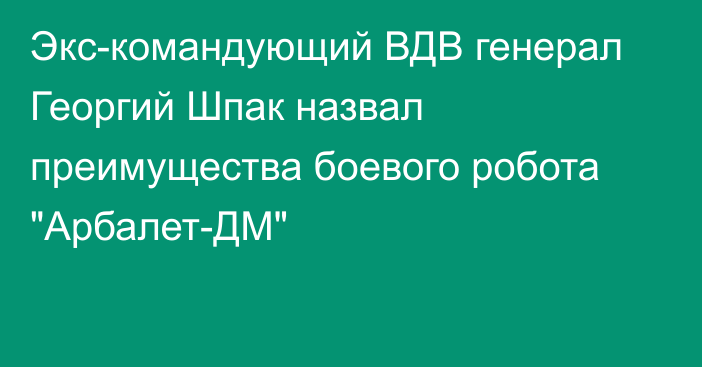 Экс-командующий ВДВ генерал Георгий Шпак назвал преимущества боевого робота 