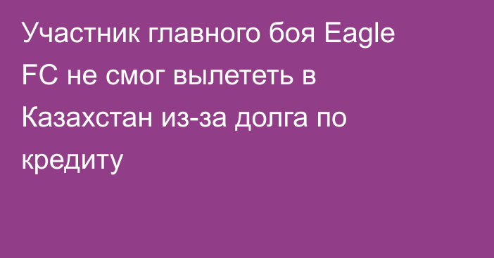 Участник главного боя Eagle FC не смог вылететь в Казахстан из-за долга по кредиту