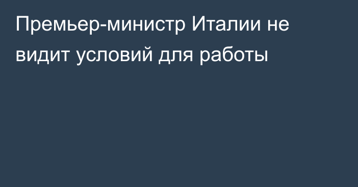 Премьер-министр Италии не видит условий для работы