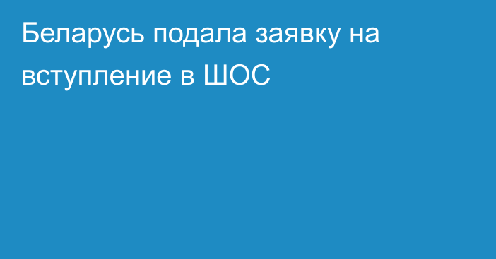 Беларусь подала заявку на вступление в ШОС