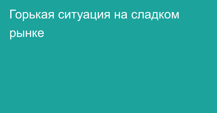 Горькая ситуация на сладком рынке