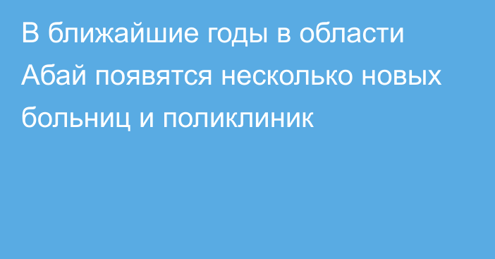 В ближайшие годы в области Абай появятся несколько новых больниц и поликлиник