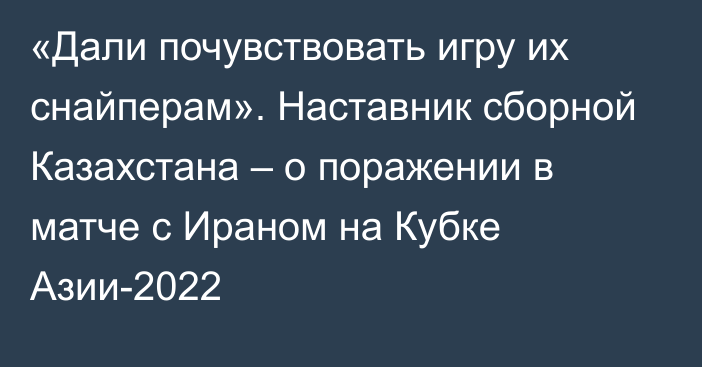 «Дали почувствовать игру их снайперам». Наставник сборной Казахстана – о поражении в матче с Ираном на Кубке Азии-2022