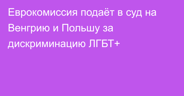 Еврокомиссия подаёт в суд на Венгрию и Польшу за дискриминацию ЛГБТ+