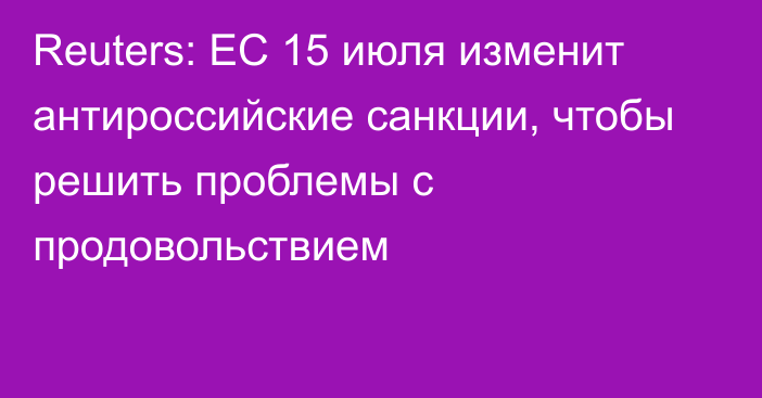 Reuters: ЕС 15 июля изменит антироссийские санкции, чтобы решить проблемы с продовольствием