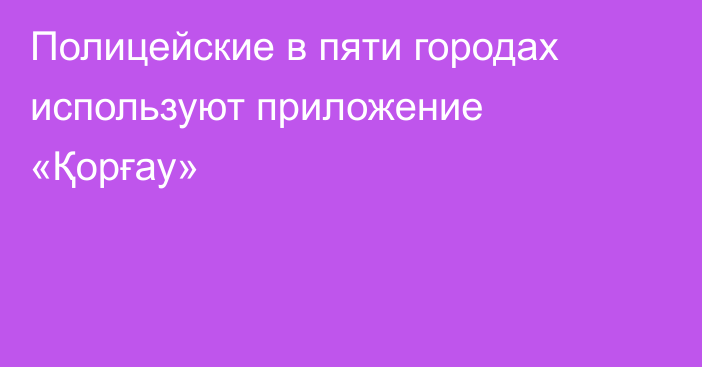 Полицейские в пяти городах используют приложение «Қорғау»