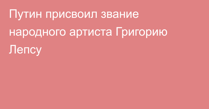 Путин присвоил звание народного артиста Григорию Лепсу