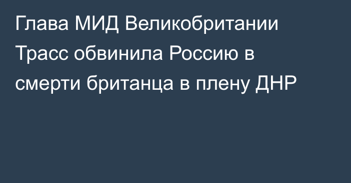 Глава МИД Великобритании Трасс обвинила Россию в смерти британца в плену ДНР