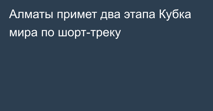 Алматы примет два этапа Кубка мира по шорт-треку