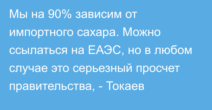 Мы на 90% зависим от импортного сахара. Можно ссылаться на ЕАЭС, но в любом случае это серьезный просчет правительства, - Токаев 