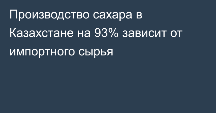 Производство сахара в Казахстане на 93% зависит от импортного сырья