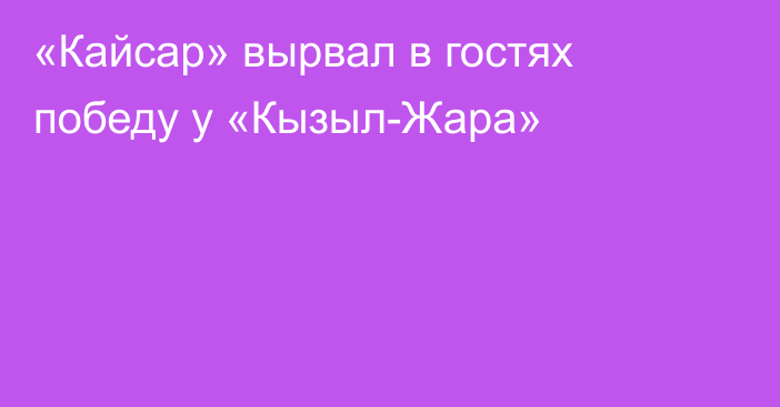 «Кайсар» вырвал в гостях победу у «Кызыл-Жара»