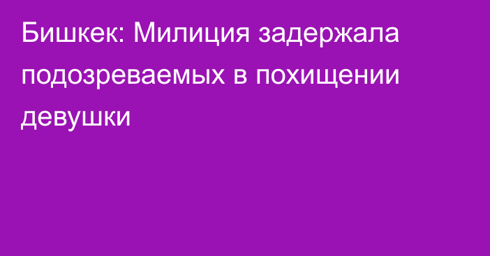 Бишкек: Милиция задержала подозреваемых в похищении девушки