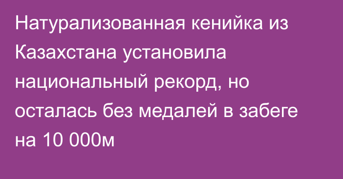 Натурализованная кенийка из Казахстана установила национальный рекорд, но осталась без медалей в забеге на 10 000м