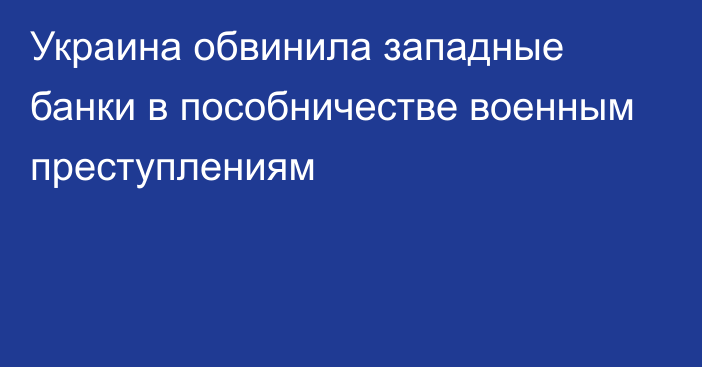 Украина обвинила западные банки в пособничестве военным преступлениям