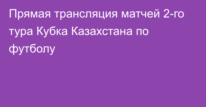 Прямая трансляция матчей 2-го тура Кубка Казахстана по футболу